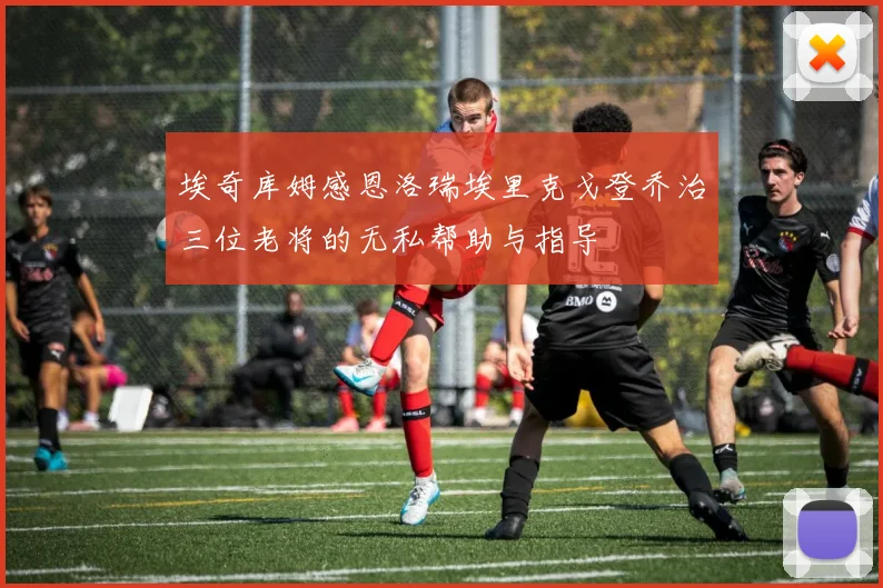 埃奇库姆感恩洛瑞埃里克戈登乔治三位老将的无私帮助与指导