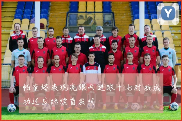 帕奎塔表现亮眼两进球十七对抗成功还应继续首发吗