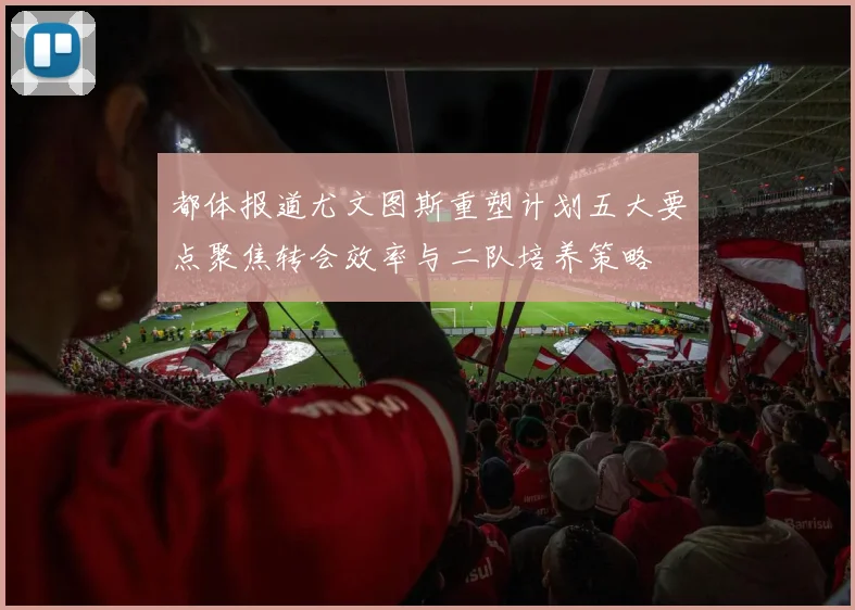 都体报道尤文图斯重塑计划五大要点聚焦转会效率与二队培养策略