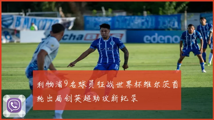 利物浦9名球员征战世界杯维尔茨首轮出局创英超助攻新纪录