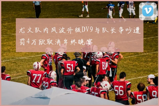 尤文队内风波升级DV9与队长争吵遭罚4万欧取消年终晚宴