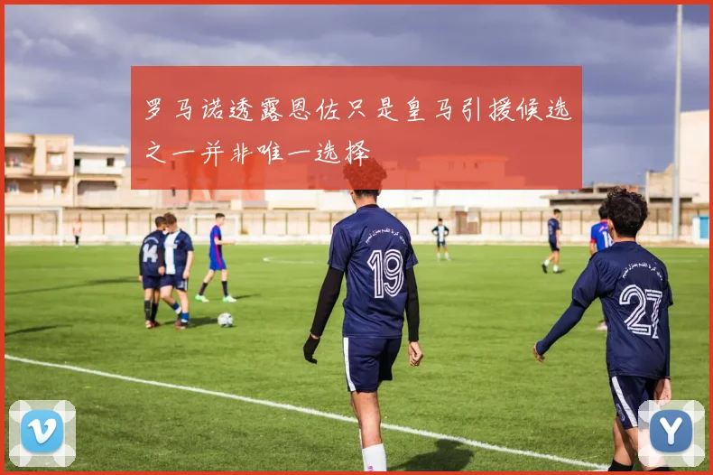 罗马诺透露恩佐只是皇马引援候选之一并非唯一选择