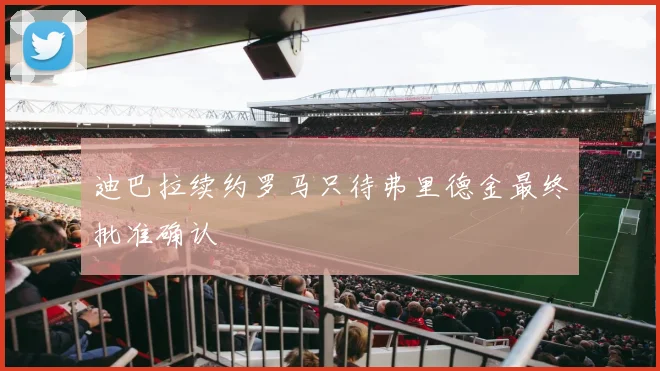 迪巴拉续约罗马只待弗里德金最终批准确认