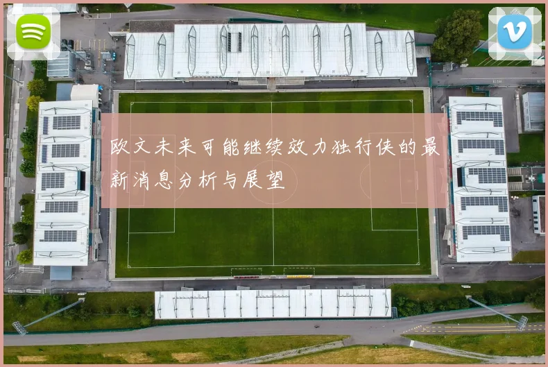 欧文未来可能继续效力独行侠的最新消息分析与展望
