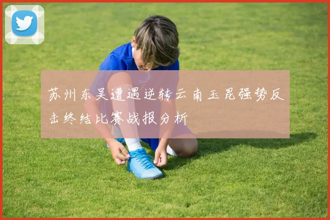 苏州东吴遭遇逆转云南玉昆强势反击终结比赛战报分析