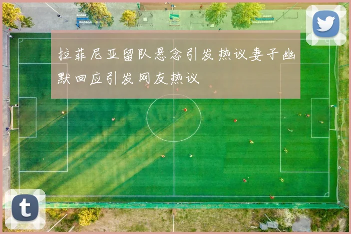 拉菲尼亚留队悬念引发热议妻子幽默回应引发网友热议