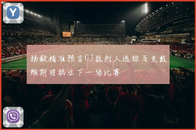 杨毅精准预言G3裁判人选称马克戴维斯将执法下一场比赛