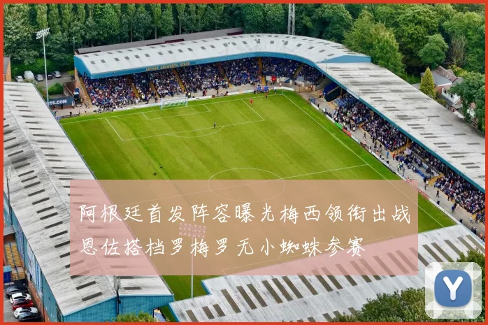 阿根廷首发阵容曝光梅西领衔出战恩佐搭档罗梅罗无小蜘蛛参赛