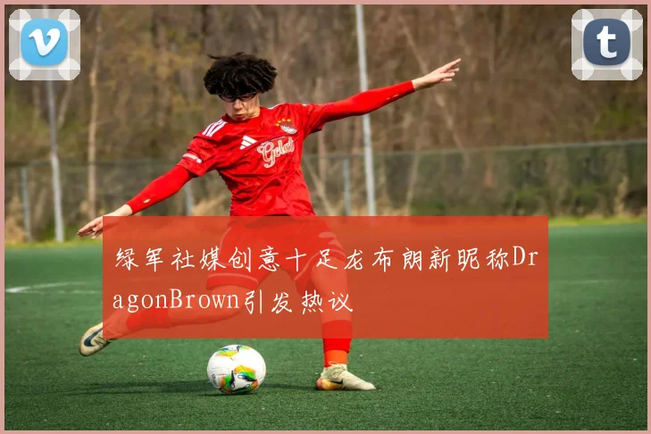 绿军社媒创意十足龙布朗新昵称DragonBrown引发热议