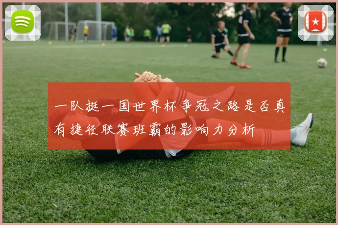一队挺一国世界杯争冠之路是否真有捷径联赛班霸的影响力分析