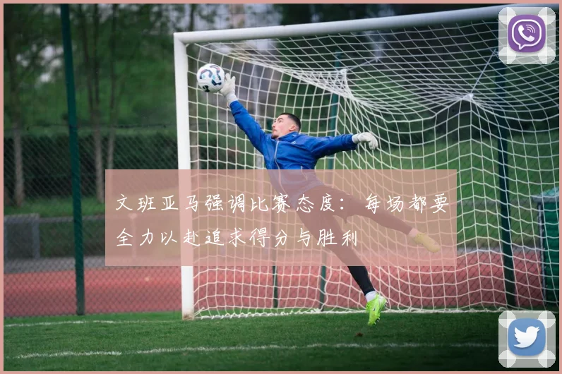 文班亚马强调比赛态度：每场都要全力以赴追求得分与胜利