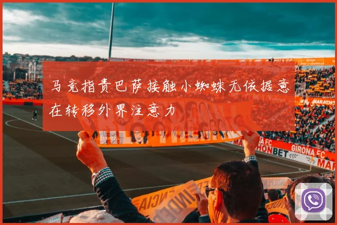 马竞指责巴萨接触小蜘蛛无依据意在转移外界注意力