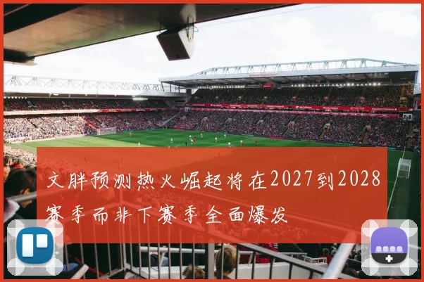文胖预测热火崛起将在2027到2028赛季而非下赛季全面爆发